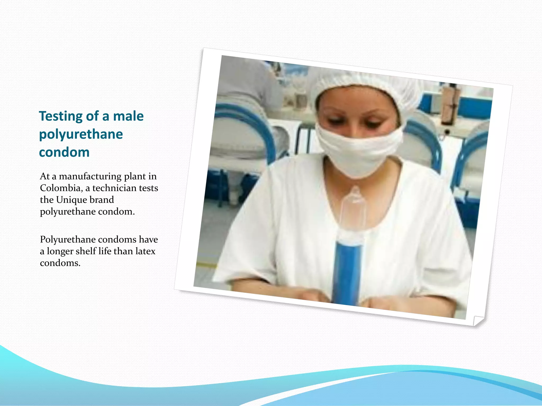 Testing of a male
polyurethane
condom
At a manufacturing plant in
Colombia, a technician tests
the Unique brand
polyurethane condom.
Polyurethane condoms have
a longer shelf life than latex
condoms.
 