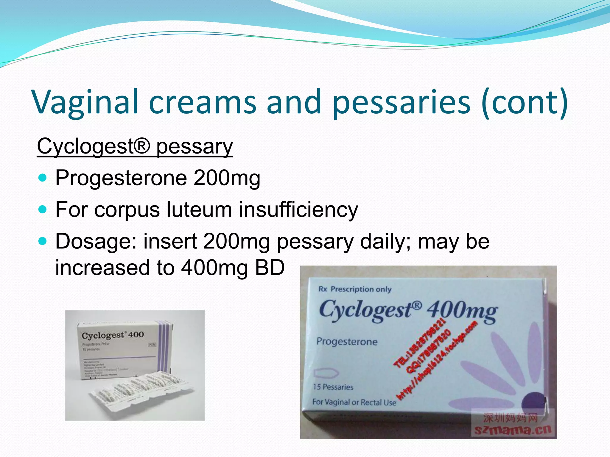 Vaginal creams and pessaries (cont)
Cyclogest® pessary
 Progesterone 200mg
 For corpus luteum insufficiency
 Dosage: insert 200mg pessary daily; may be
increased to 400mg BD
 