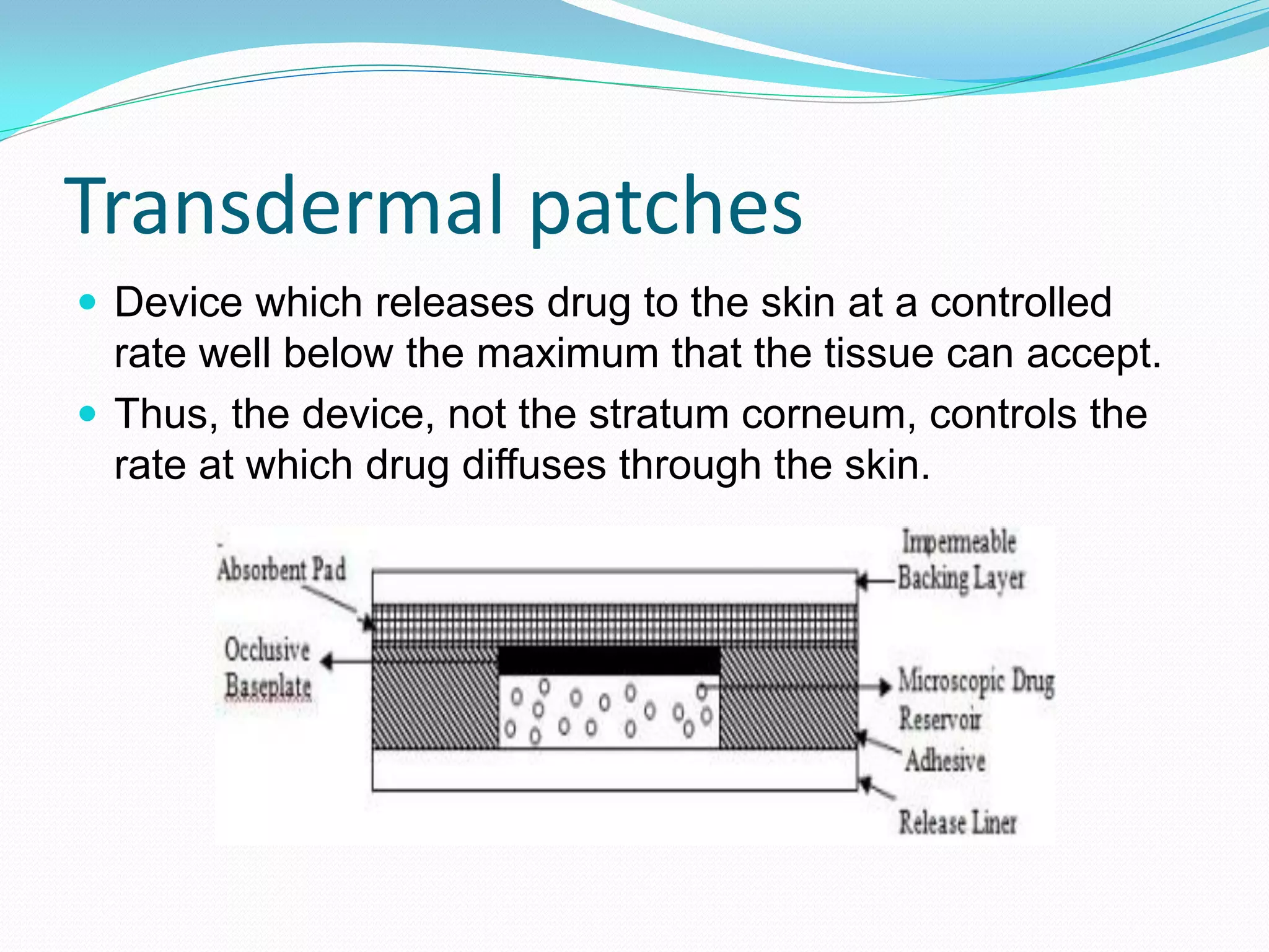 Transdermal patches
 Device which releases drug to the skin at a controlled
  rate well below the maximum that the tissue can accept.
 Thus, the device, not the stratum corneum, controls the
  rate at which drug diffuses through the skin.
 