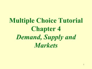 1
Multiple Choice Tutorial
Chapter 4
Demand, Supply and
Markets
 