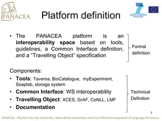 Platform definition
• The PANACEA platform is an
interoperability space based on tools,
guidelines, a Common Interface def...
