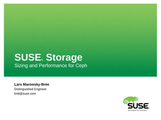 SUSE® Storage 
Sizing and Performance for Ceph 
Lars Marowsky-Brée 
Distinguished Engineer 
lmb@suse.com 
 