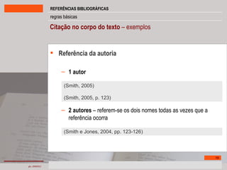 Citação no corpo do texto  – exemplos Referência da autoria 1 autor 2 autores  – referem-se os dois nomes todas as vezes que a referência ocorra  (Smith, 2005) (Smith, 2005, p. 123) (Smith e Jones, 2004, pp. 123-126) 