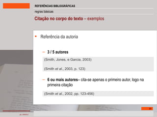 Citação no corpo do texto  – exemplos Referência da autoria 3 / 5 autores 6 ou mais   autores – cita-se apenas o primeiro autor, logo na primeira citação (Smith, Jones, e Garcia, 2003) (Smith  et al ., 2003, p. 123) (Smith  et al ., 2002, pp. 123-456) 