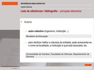 Lista de referências / bibliografia  – principais elementos Autoria autor colectivo  (organismo, instituição…) para clarificar melhor a natureza da entidade, pode acrescentar-se o nome da localidade, a instituição à qual está associada, etc.  Universidade de Coimbra, Faculdade de Ciências, Departamento de Química  Ministério da Educação 