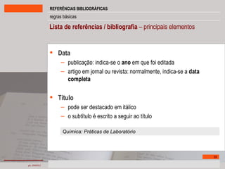 Lista de referências / bibliografia  – principais elementos Data publicação: indica-se o  ano  em que foi editada artigo em jornal ou revista: normalmente, indica-se a  data completa Título pode ser destacado em itálico o subtítulo é escrito a seguir ao título Química: Práticas de Laboratório 