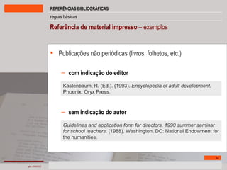 Referência de material impresso  – exemplos Publicações não periódicas   (livros, folhetos, etc.) com indicação do editor sem indicação do autor Kastenbaum, R. (Ed.). (1993).  Encyclopedia of adult development . Phoenix: Oryx Press. Guidelines and application form for directors, 1990 summer seminar for school teachers . (1988). Washington, DC: National Endowment for the humanities. 