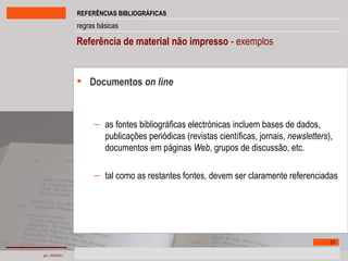 Referência de material não impresso  - exemplos Documentos  on line   as fontes bibliográficas electrónicas incluem bases de dados, publicações periódicas (revistas científicas, jornais,  newsletters ), documentos em páginas  Web , grupos de discussão, etc. tal como as restantes fontes, devem ser claramente referenciadas 