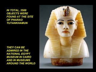 IN TOTAL, 3500 OBJECTS WERE FOUND AT THE SITE OF PHARAO TUTANKHAMUN THEY CAN BE ADMIRED IN THE NATIONAL EGYPT MUSEUM IN CAIRO AND IN MUSEUMS AROUND THE WORLD