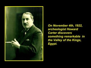 On November 4th, 1922, archeologist Howard Carter discovers something remarkable in the Valley of the Kings, Egypt.