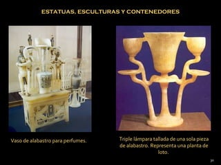 ESTATUAS, ESCULTURAS Y CONTENEDORES




Vaso de alabastro para perfumes.   Triple lámpara tallada de una sola pieza
                                   de alabastro. Representa una planta de
                                                    loto.
                                                                              30
 