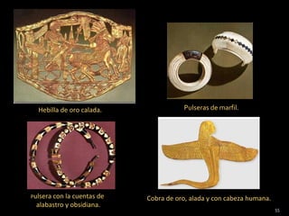 Hebilla de oro calada.               Pulseras de marfil.




Pulsera con la cuentas de   Cobra de oro, alada y con cabeza humana.
 alabastro y obsidiana.
                                                                       55
 
