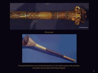 Pluma real




Trompeta de bronce con recubrimiento de oro. Uno de los pocos instrumentos
                musicales conservados del Antiguo Egipto.
                                                                             73
 