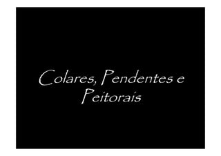 Colares, Pendentes e
     Peitorais
 
