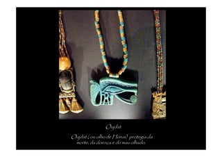 Oujdat
Oujdat ( ou olho de Hórus) protegia da
 morte, da doença e do mau olhado.
 