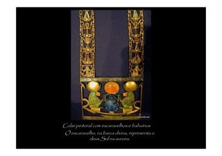 Colar peitoral com escaravelhos e babuínos
O escaravelho, na barca divina, representa o
             deus Sol na aurora.
 