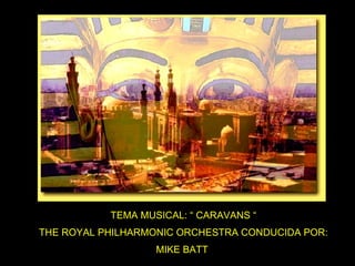 TEMA MUSICAL: “ CARAVANS “ THE ROYAL PHILHARMONIC ORCHESTRA CONDUCIDA POR: MIKE BATT  