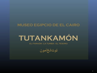 MUSEO EGIPCIO DE EL CAIRO
TUTANKAMÓN
‫خمآمون‬‌‫آ‬ ‫تنان‬‌‫آ‬ ‫تو‬
EL FARAÓN - LA TUMBA - EL TESORO
1
 