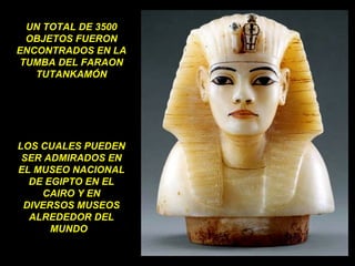 UN TOTAL DE 3500 OBJETOS FUERON ENCONTRADOS EN LA TUMBA DEL FARAON TUTANKAMÓN LOS CUALES PUEDEN SER ADMIRADOS EN EL MUSEO NACIONAL DE EGIPTO EN EL CAIRO Y EN DIVERSOS MUSEOS ALREDEDOR DEL MUNDO  