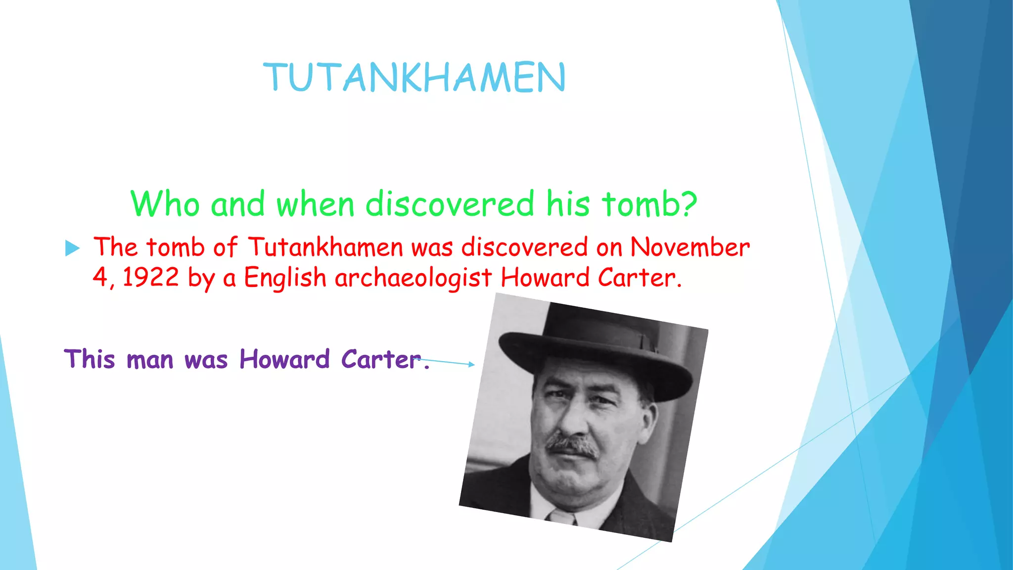 TUTANKHAMEN
Who and when discovered his tomb?
The tomb of Tutankhamen was discovered on November
4, 1922 by a English archaeologist Howard Carter.
This man was Howard Carter.
