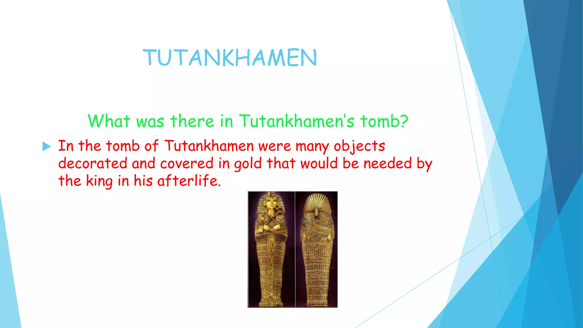 TUTANKHAMEN
What was there in Tutankhamen’s tomb?
In the tomb of Tutankhamen were many objects
decorated and covered in gold that would be needed by
the king in his afterlife.