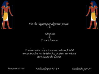 Fim da viagem por algumas peças  do Tesouro de Tutankhamon Todos estes objectos e os outros 3 400 encontrados no se túmulo, podem ser vistos no Museu do Cairo. Imagens da net Realisado por RP @ + Traduzido por JP 