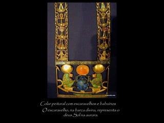 Colar peitoral com escaravelhos e babuínos
O escaravelho, na barca divina, representa o
deus Sol na aurora.
 
