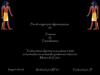 Fim da viagem por algumas peças
do
Tesouro
de
Tutankhamon
Todos estes objectos e os outros 3 400
encontrados no se túmulo, podem ser vistos no
Museu do Cairo.
Imagens da net Realisado por RP @ + Traduzido por JP
 