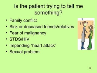 Is the patient trying to tell me something? Family conflict Sick or deceased friends/relatives Fear of malignancy STDS/HIV Impending “heart attack” Sexual problem 