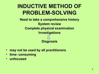 INDUCTIVE METHOD OF PROBLEM-SOLVING Need to take a comprehensive history System review Complete physical examination Investigations Diagnosis may not be used by all practitioners time- consuming unfocused 