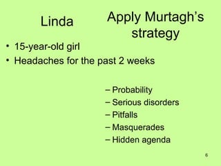 Apply Murtagh’s strategy Probability Serious disorders Pitfalls Masquerades Hidden agenda Linda 15-year-old girl Headaches for the past 2 weeks 