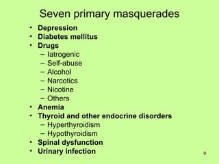 Seven primary masquerades Depression Diabetes mellitus Drugs Iatrogenic Self-abuse Alcohol Narcotics Nicotine Others Anemia Thyroid and other endocrine disorders Hyperthyroidism Hypothyroidism Spinal dysfunction Urinary infection 