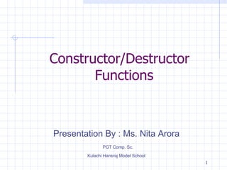 Constructor/Destructor Functions Presentation By : Ms. Nita Arora PGT Comp. Sc.  Kulachi Hansraj Model School 