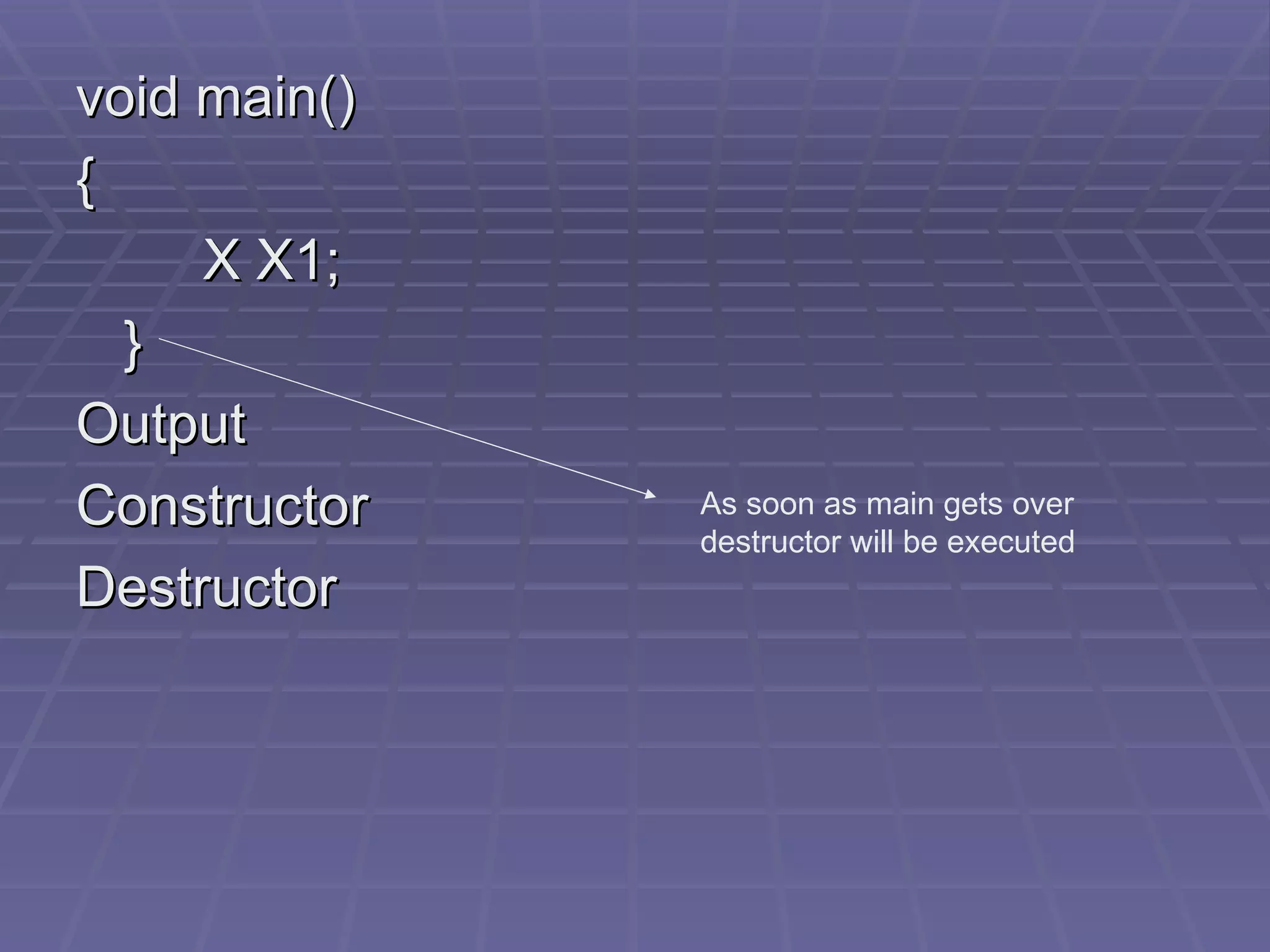 void main() { X X1; } Output Constructor Destructor As soon as main gets over destructor will be executed 