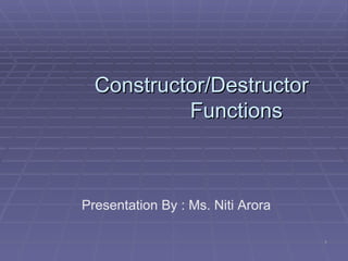 Constructor/Destructor Functions Presentation By : Ms. Niti Arora 