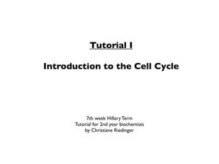 Tutorial I

Introduction to the Cell Cycle




            7th week Hillary Term
       Tutorial for 2nd year biochemists
           by Christiane Riedinger
 