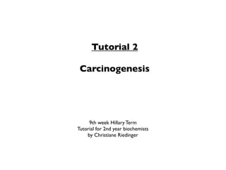 Tutorial 2

 Carcinogenesis




     9th week Hillary Term
Tutorial for 2nd year biochemists
    by Christiane Riedinger
 