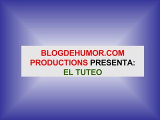 BLOGDEHUMOR.COM PRODUCTIONS  PRESENTA: EL TUTEO 
