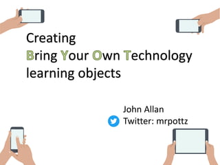 Creating
ring our wn echnology
learning objects
John Allan
Twitter: mrpottz
 