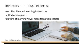 Inventory - in-house expertise
• certified blended learning instructors
• edtech champions
• culture of learning? (will make transition easier)
Photo by STIL on Unsplash
 