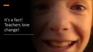 It’s a fact!
Teachers love
change!
 