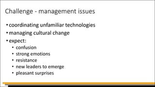 Challenge - management issues
•coordinating unfamiliar technologies
•managing cultural change
•expect:
• confusion
• strong emotions
• resistance
• new leaders to emerge
• pleasant surprises
 