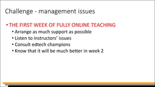Challenge - management issues
•THE FIRST WEEK OF FULLY ONLINE TEACHING
• Arrange as much support as possible
• Listen to instructors’ issues
• Consult edtech champions
• Know that it will be much better in week 2
 