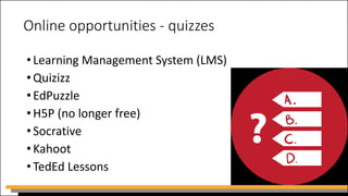 Online opportunities - quizzes
•Learning Management System (LMS)
•Quizizz
•EdPuzzle
•H5P (no longer free)
•Socrative
•Kahoot
•TedEd Lessons
 