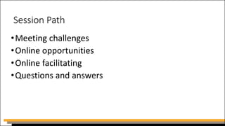 Session Path
•Meeting challenges
•Online opportunities
•Online facilitating
•Questions and answers
 