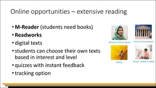 Online opportunities – extensive reading
•M-Reader (students need books)
•Readworks
•digital texts
•students can choose their own texts
based in interest and level
•quizzes with instant feedback
•tracking option
 