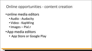 Online opportunities - content creation
•online media editors
•Audio - Audacity
•Video - KapWing
•Images – Pixl.r
•App media editors
• App Store or Google Play
 