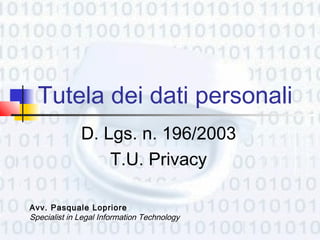 Tutela dei dati personali
              D. Lgs. n. 196/2003
                  T.U. Privacy

Avv. Pasquale Lopriore
Specialist in Legal Information Technology
 