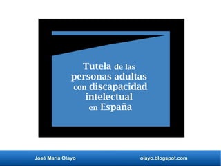 José María Olayo olayo.blogspot.com
Tutela de las
personas adultas
con discapacidad
intelectual
en España
 