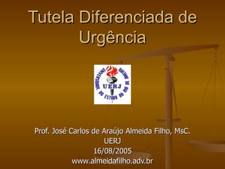 Tutela Diferenciada de Urgência Prof. José Carlos de Araújo Almeida Filho, MsC. UERJ 16/08/2005 www.almeidafilho.adv.br 